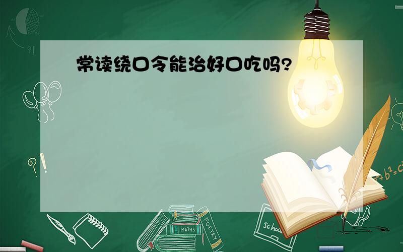 常读绕口令能治好口吃吗?