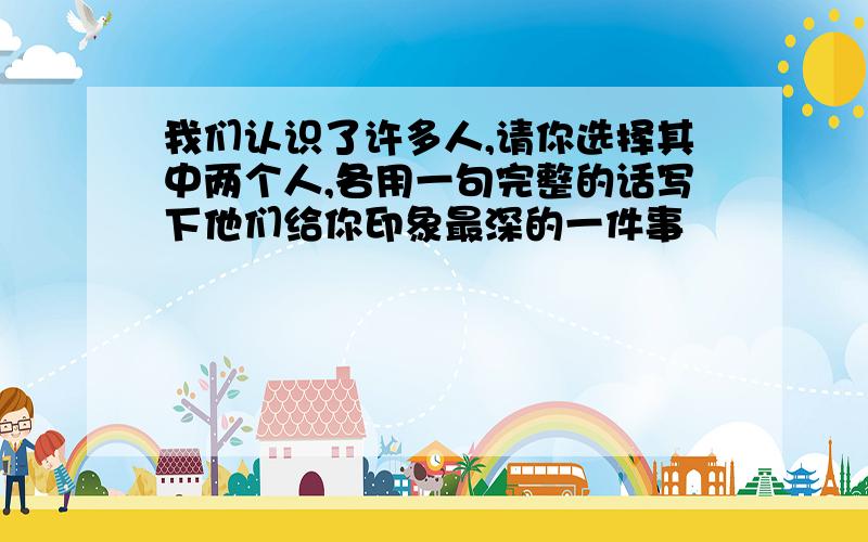 我们认识了许多人,请你选择其中两个人,各用一句完整的话写下他们给你印象最深的一件事