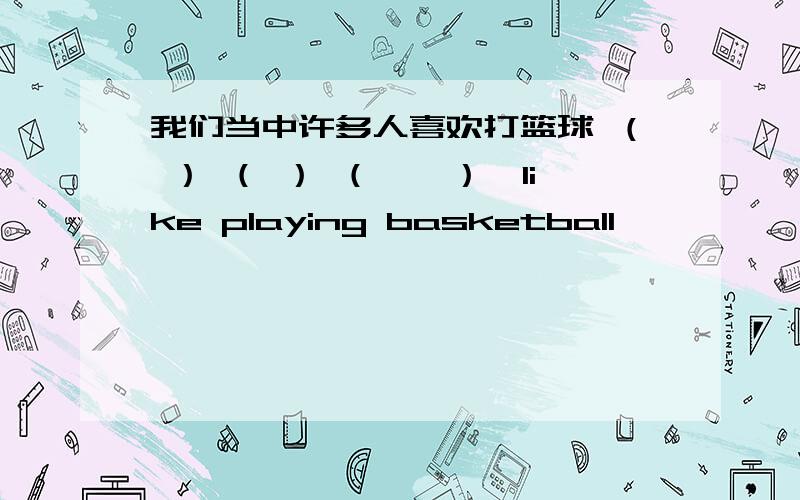 我们当中许多人喜欢打篮球 （ ） （ ） （　　）　like playing basketball