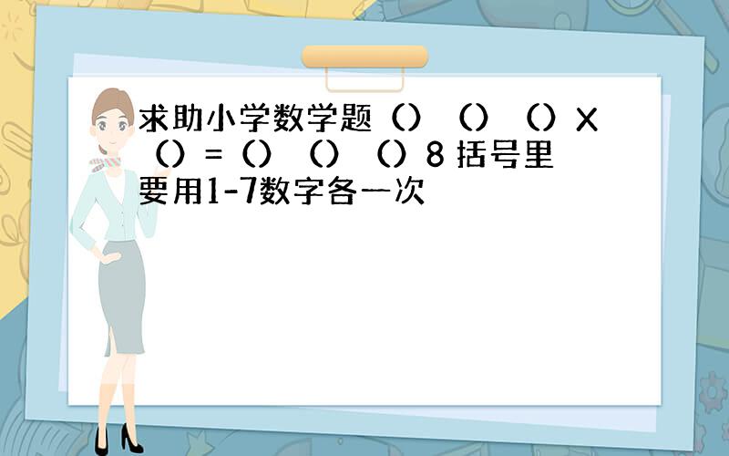 求助小学数学题（）（）（）X（）=（）（）（）8 括号里要用1-7数字各一次