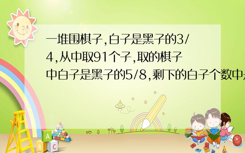 一堆围棋子,白子是黑子的3/4,从中取91个子,取的棋子中白子是黑子的5/8,剩下的白子个数中是黑子的4/3倍