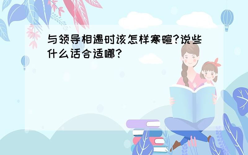 与领导相遇时该怎样寒暄?说些什么话合适哪?