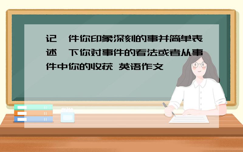 记一件你印象深刻的事并简单表述一下你对事件的看法或者从事件中你的收获 英语作文