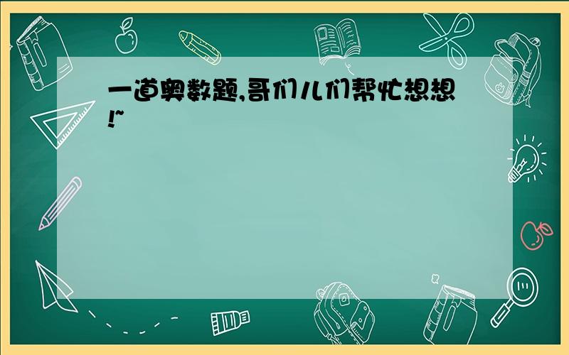 一道奥数题,哥们儿们帮忙想想!~