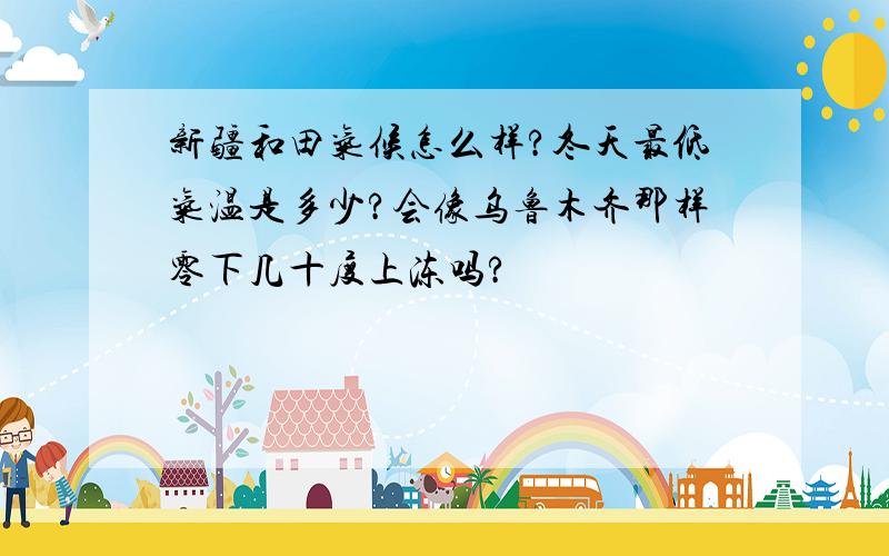 新疆和田气候怎么样?冬天最低气温是多少?会像乌鲁木齐那样零下几十度上冻吗?