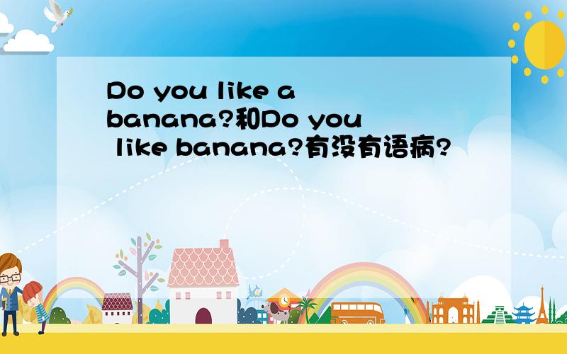 Do you like a banana?和Do you like banana?有没有语病?