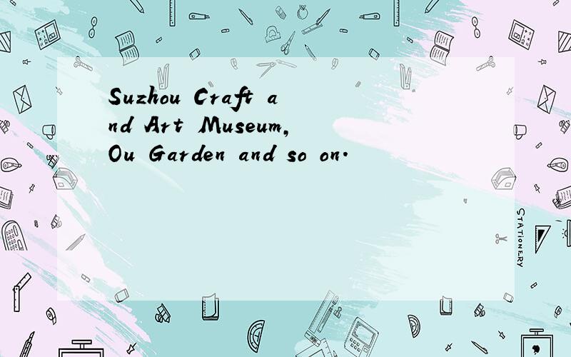 Suzhou Craft and Art Museum,Ou Garden and so on.