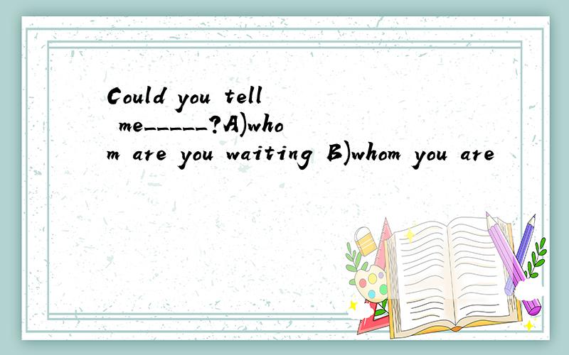 Could you tell me_____?A)whom are you waiting B)whom you are