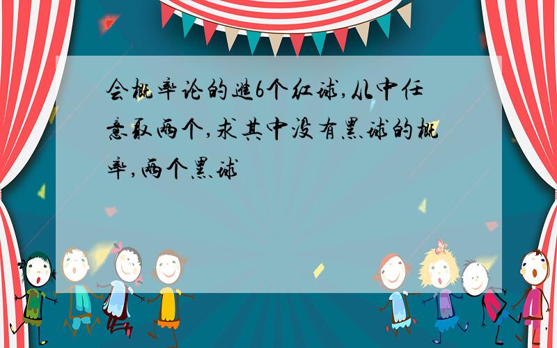 会概率论的进6个红球,从中任意取两个,求其中没有黑球的概率,两个黑球