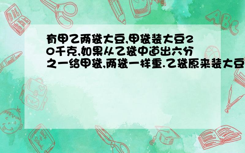 有甲乙两袋大豆,甲袋装大豆20千克,如果从乙袋中道出六分之一给甲袋,两袋一样重.乙袋原来装大豆多少千