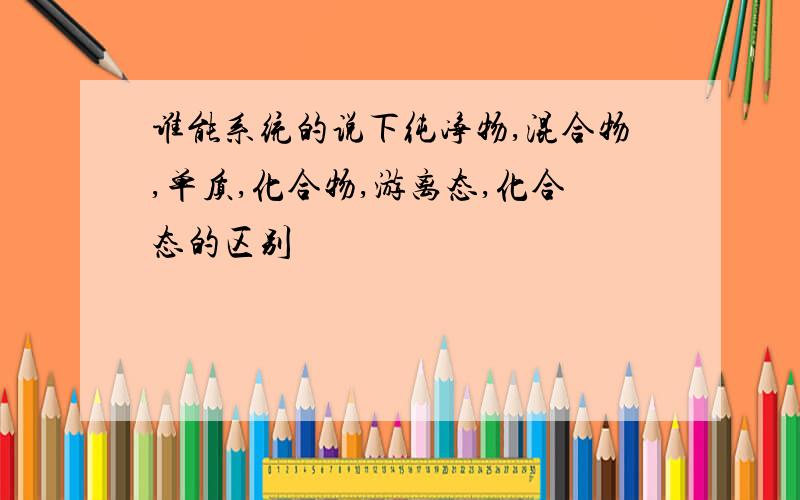 谁能系统的说下纯净物,混合物,单质,化合物,游离态,化合态的区别