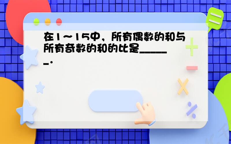 在1～15中，所有偶数的和与所有奇数的和的比是______．