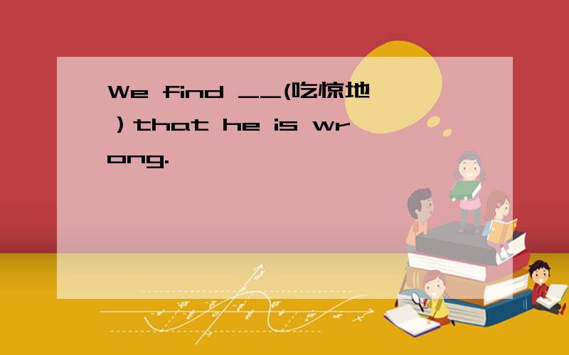 We find __(吃惊地）that he is wrong.