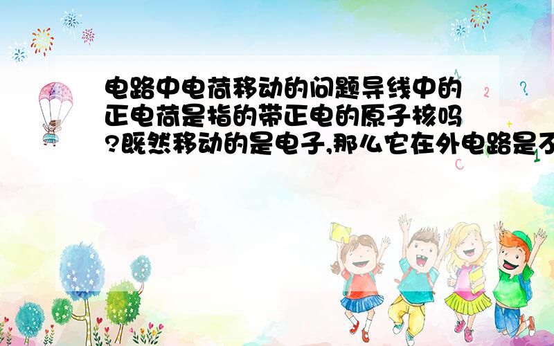 电路中电荷移动的问题导线中的正电荷是指的带正电的原子核吗?既然移动的是电子,那么它在外电路是不是就是和电流方向相反应该从