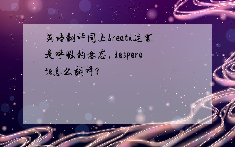 英语翻译同上breath这里是呼吸的意思，desperate怎么翻译？