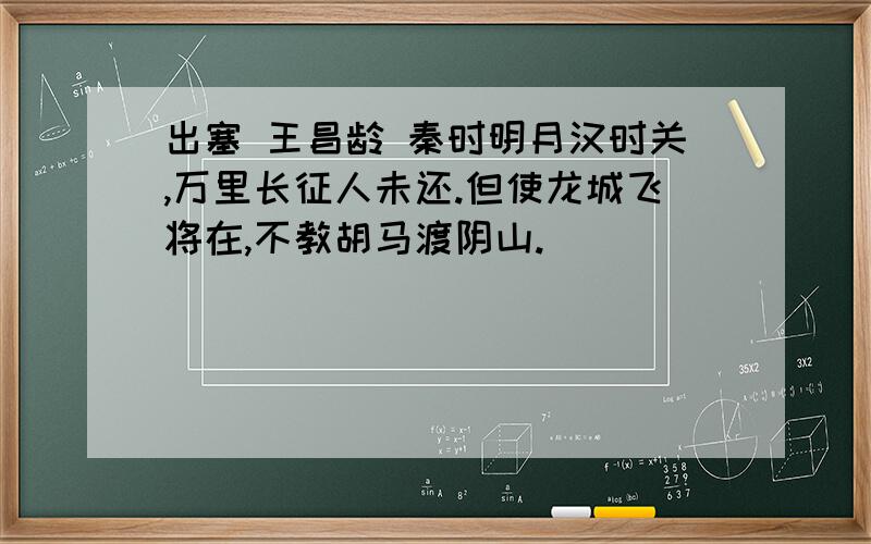 出塞 王昌龄 秦时明月汉时关,万里长征人未还.但使龙城飞将在,不教胡马渡阴山.