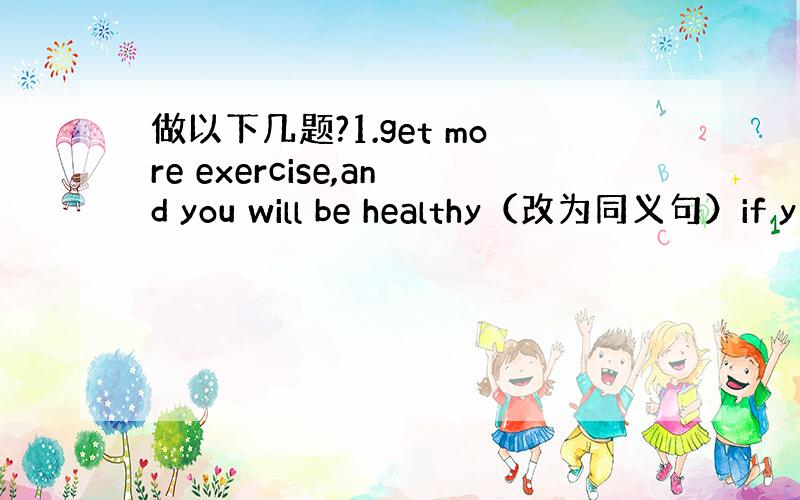 做以下几题?1.get more exercise,and you will be healthy（改为同义句）if y