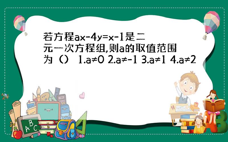 若方程ax-4y=x-1是二元一次方程组,则a的取值范围为（） 1.a≠0 2.a≠-1 3.a≠1 4.a≠2