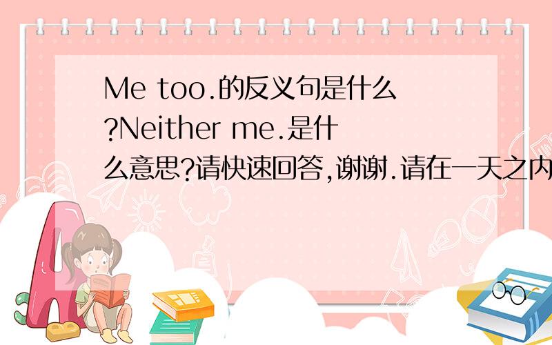 Me too.的反义句是什么?Neither me.是什么意思?请快速回答,谢谢.请在一天之内就出现满意答案.谢谢!