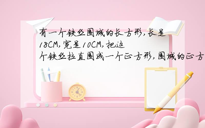 有一个铁丝围城的长方形,长是18CM,宽是10CM,把这个铁丝拉直围成一个正方形,围城的正方形的面积是多少