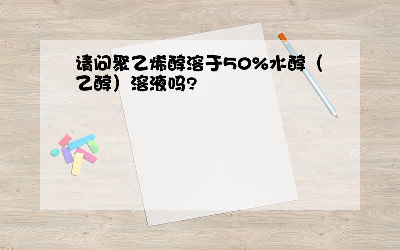 请问聚乙烯醇溶于50%水醇（乙醇）溶液吗?