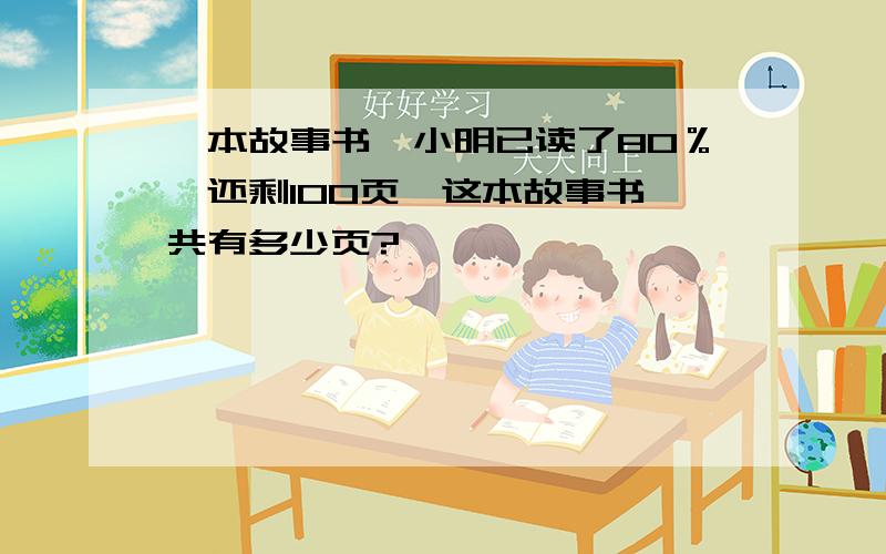 一本故事书,小明已读了80％,还剩100页,这本故事书一共有多少页?