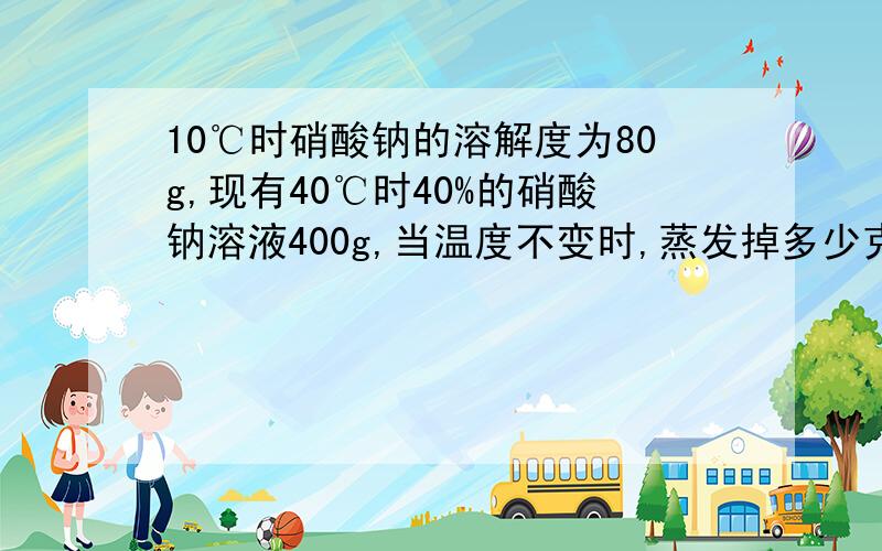 10℃时硝酸钠的溶解度为80g,现有40℃时40%的硝酸钠溶液400g,当温度不变时,蒸发掉多少克水,可析出12g硝酸钠