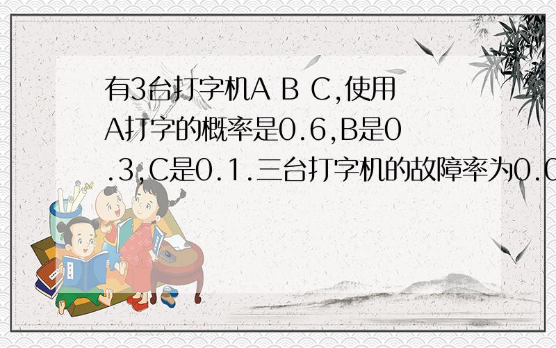 有3台打字机A B C,使用A打字的概率是0.6,B是0.3,C是0.1.三台打字机的故障率为0.01,0.05,0.0