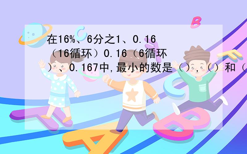 在16%、6分之1、0.16（16循环）0.16（6循环）、0.167中,最小的数是（）,（）和（）相等.