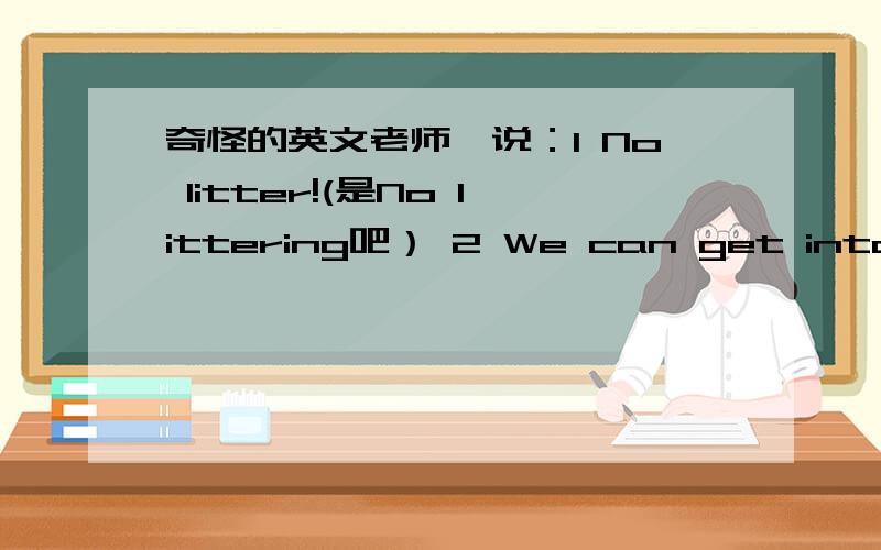 奇怪的英文老师,说：1 No litter!(是No littering吧） 2 We can get into fro