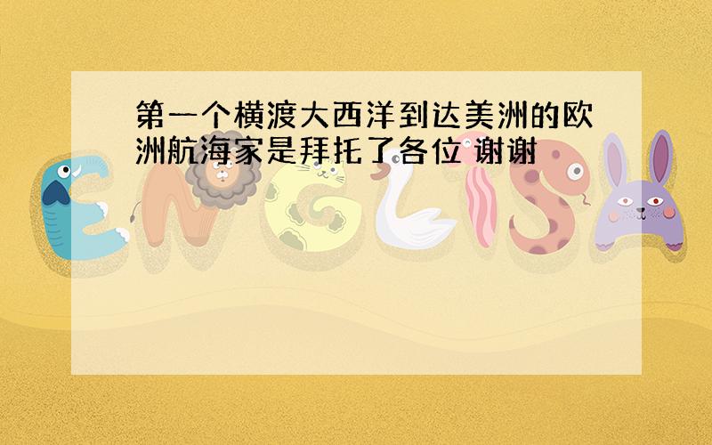 第一个横渡大西洋到达美洲的欧洲航海家是拜托了各位 谢谢