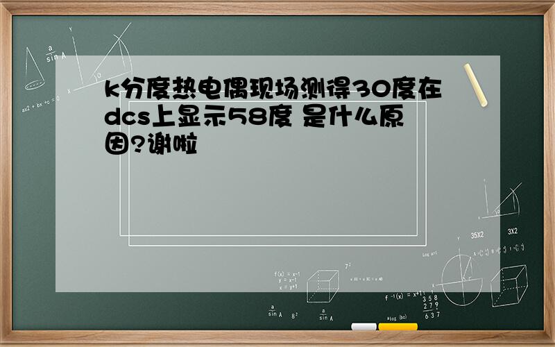 k分度热电偶现场测得30度在dcs上显示58度 是什么原因?谢啦