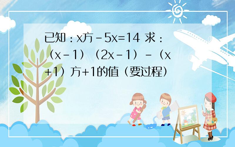 已知：x方-5x=14 求：（x-1）（2x-1）-（x+1）方+1的值（要过程）