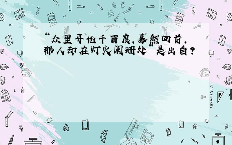 “众里寻他千百度,蓦然回首,那人却在灯火阑珊处”是出自?