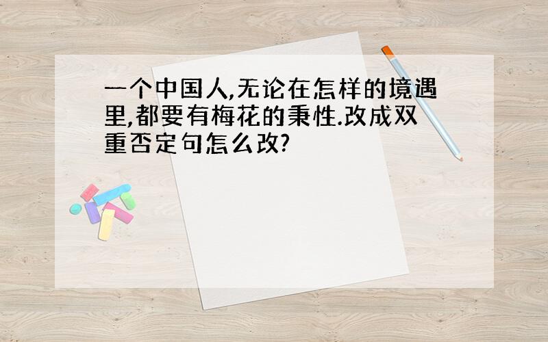 一个中国人,无论在怎样的境遇里,都要有梅花的秉性.改成双重否定句怎么改?