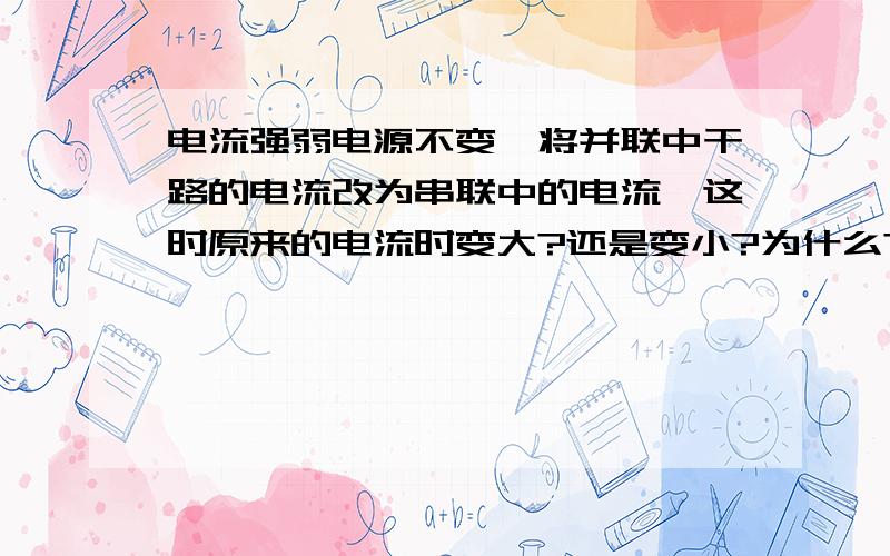 电流强弱电源不变,将并联中干路的电流改为串联中的电流,这时原来的电流时变大?还是变小?为什么?