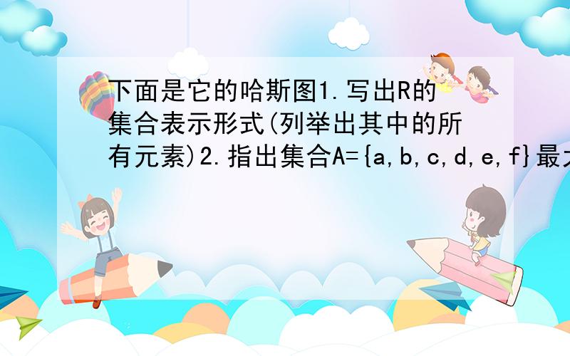 下面是它的哈斯图1.写出R的集合表示形式(列举出其中的所有元素)2.指出集合A={a,b,c,d,e,f}最大,最小元,