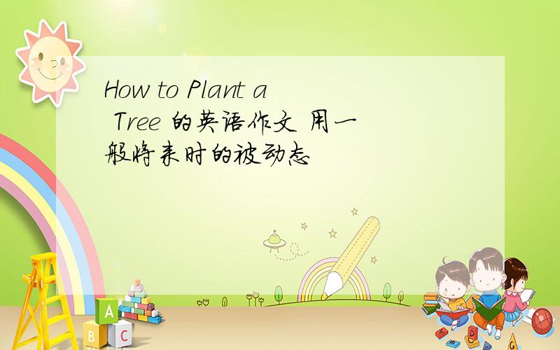 How to Plant a Tree 的英语作文 用一般将来时的被动态