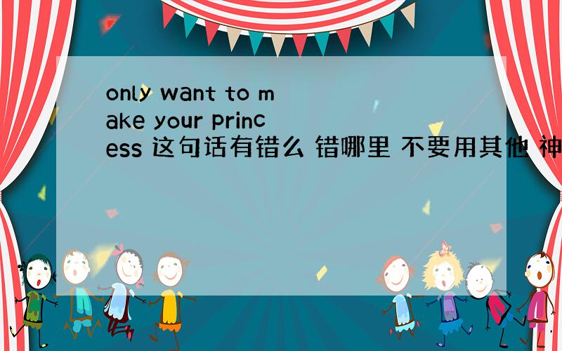 only want to make your princess 这句话有错么 错哪里 不要用其他 神马 to be啊 改