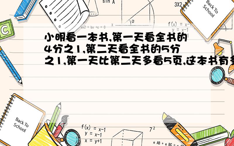 小明看一本书,第一天看全书的4分之1,第二天看全书的5分之1,第一天比第二天多看5页,这本书有多少页?