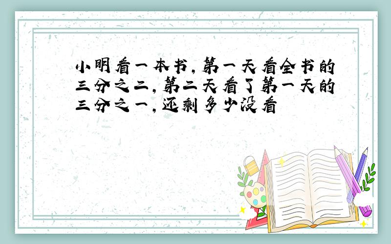 小明看一本书,第一天看全书的三分之二,第二天看了第一天的三分之一,还剩多少没看