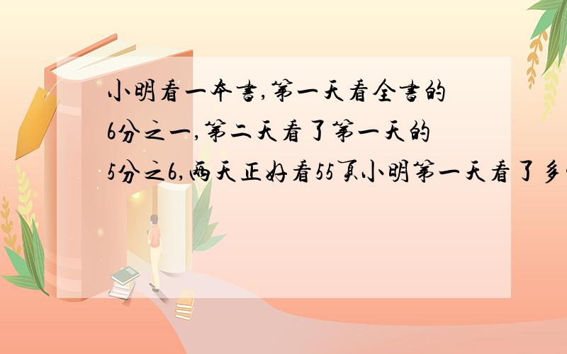 小明看一本书,第一天看全书的6分之一,第二天看了第一天的5分之6,两天正好看55页小明第一天看了多少页