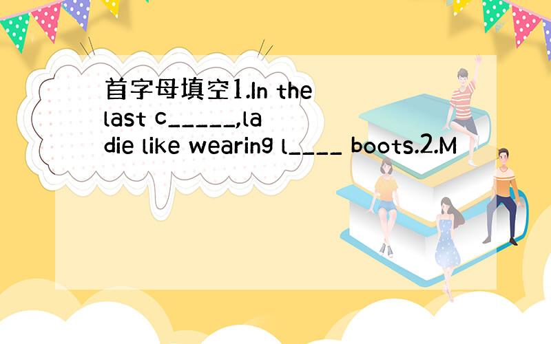 首字母填空1.In the last c_____,ladie like wearing l____ boots.2.M