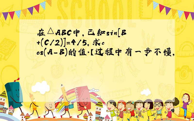 在△ABC中,已知sin[B+(C/2)]=4/5,求cos(A-B)的值.【过程中有一步不懂,