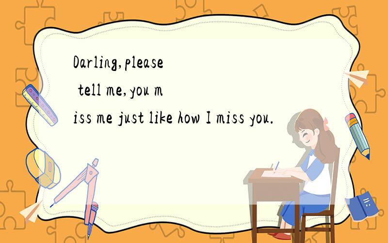 Darling,please tell me,you miss me just like how I miss you.