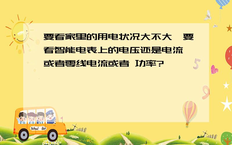 要看家里的用电状况大不大,要看智能电表上的电压还是电流 或者零线电流或者 功率?