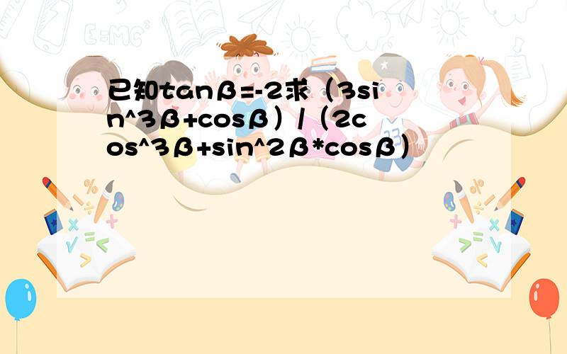 已知tanβ=-2求（3sin^3β+cosβ）/（2cos^3β+sin^2β*cosβ）