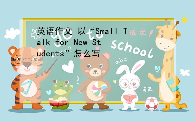 英语作文 以“Small Talk for New Students”怎么写