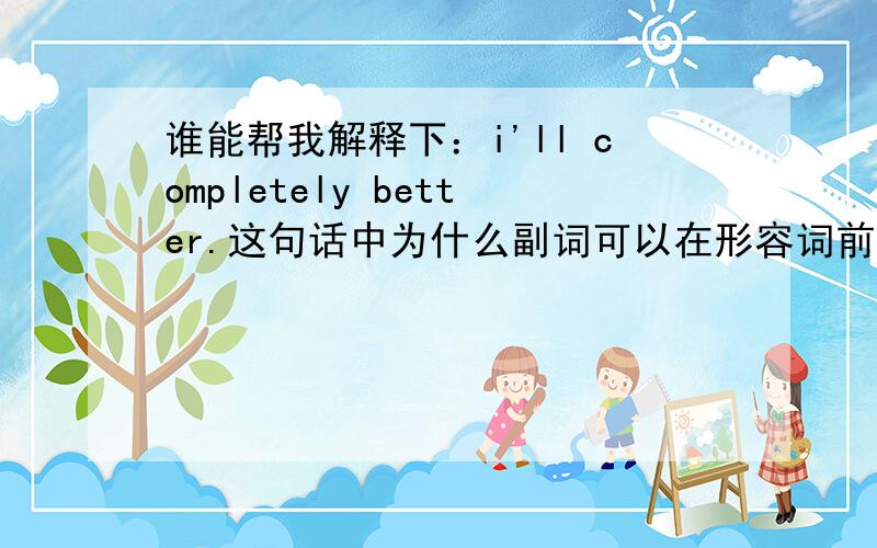 谁能帮我解释下：i'll completely better.这句话中为什么副词可以在形容词前面?