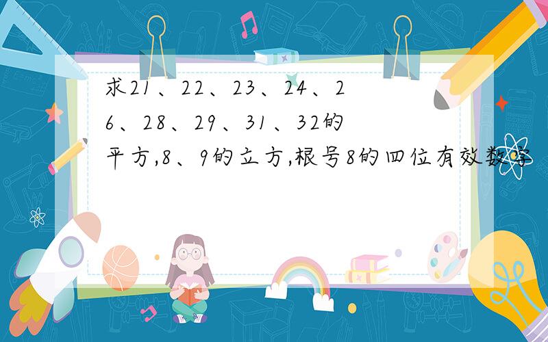 求21、22、23、24、26、28、29、31、32的平方,8、9的立方,根号8的四位有效数字